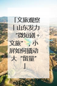 文旅观察丨山东发力“微短剧＋文旅”，小屏如何撬动大“留量”