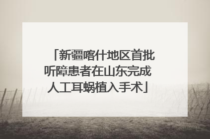 新疆喀什地区首批听障患者在山东完成人工耳蜗植入手术