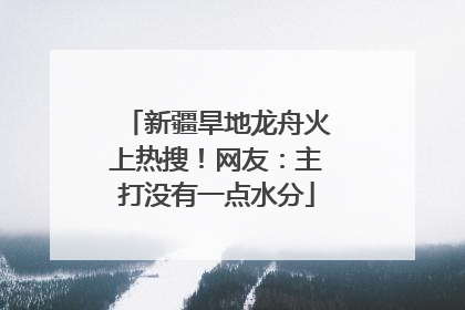 新疆旱地龙舟火上热搜！网友：主打没有一点水分