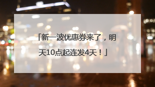 新一波优惠券来了，明天10点起连发4天！