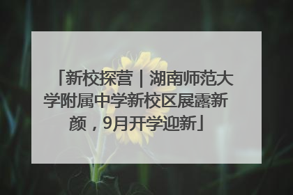 新校探营｜湖南师范大学附属中学新校区展露新颜，9月开学迎新