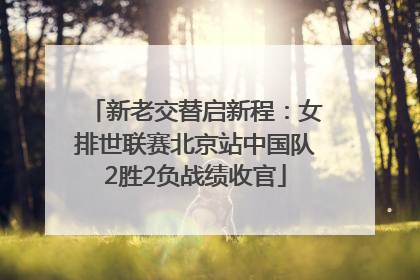 新老交替启新程：女排世联赛北京站中国队2胜2负战绩收官