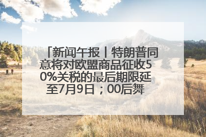 新闻午报丨特朗普同意将对欧盟商品征收50%关税的最后期限延至7月9日；00后舞蹈老师“花式”推介家乡岳阳>>