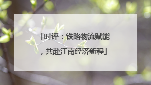 时评：铁路物流赋能，共赴江南经济新程