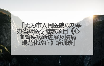 无为市人民医院成功举办省级医学继教项目《心血管疾病新进展及慢病 规范化诊疗》培训班