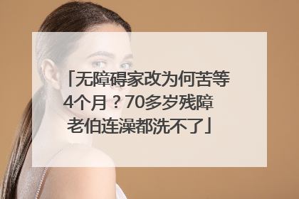 无障碍家改为何苦等4个月？70多岁残障老伯连澡都洗不了