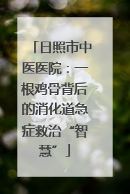 日照市中医医院：一根鸡骨背后的消化道急症救治“智慧”