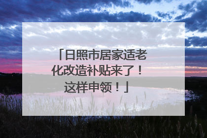 日照市居家适老化改造补贴来了！这样申领！