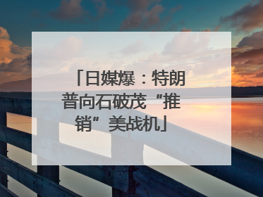 日媒爆：特朗普向石破茂“推销”美战机