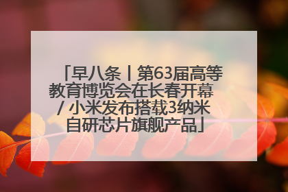 早八条丨第63届高等教育博览会在长春开幕 / 小米发布搭载3纳米自研芯片旗舰产品