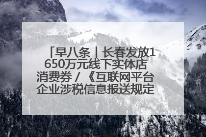 早八条丨长春发放1650万元线下实体店消费券／《互联网平台企业涉税信息报送规定》正式施行