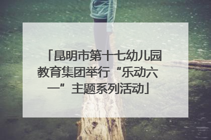 昆明市第十七幼儿园教育集团举行“乐动六一”主题系列活动