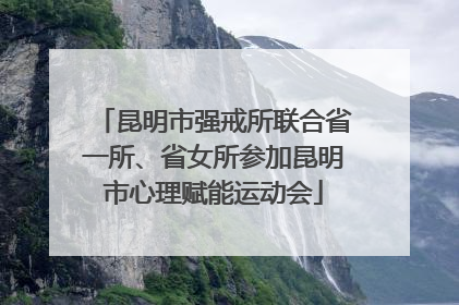 昆明市强戒所联合省一所、省女所参加昆明市心理赋能运动会