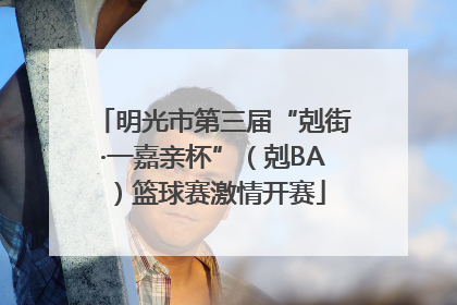 明光市第三届“剋街·一嘉亲杯”（剋BA）篮球赛激情开赛
