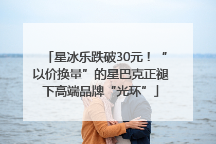 星冰乐跌破30元！“以价换量”的星巴克正褪下高端品牌“光环”