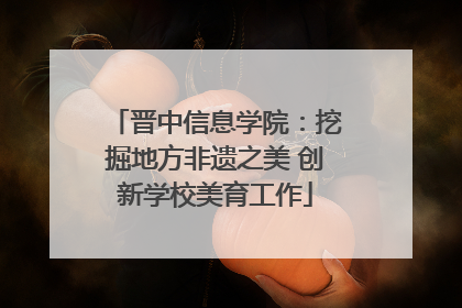 晋中信息学院：挖掘地方非遗之美 创新学校美育工作