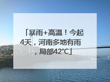 暴雨+高温！今起4天，河南多地有雨，局部42℃