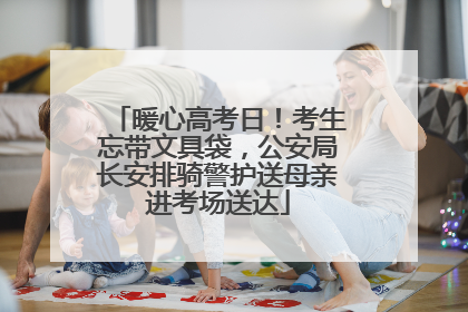暖心高考日！考生忘带文具袋，公安局长安排骑警护送母亲进考场送达