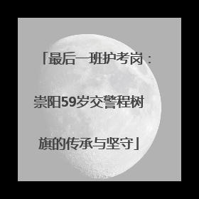 最后一班护考岗：崇阳59岁交警程树旗的传承与坚守