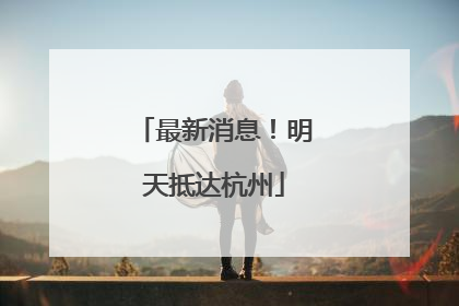 最新消息！明天抵达杭州