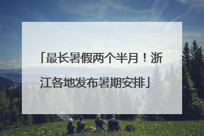 最长暑假两个半月！浙江各地发布暑期安排