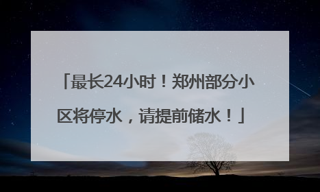 最长24小时！郑州部分小区将停水，请提前储水！