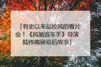 有史以来最拉风的看片会！《风驰赛车手》导演陆伟揭秘幕后故事