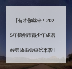 有才你就来！2025年德州市青少年成语经典故事会重磅来袭