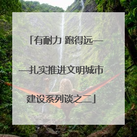 有耐力 跑得远——扎实推进文明城市建设系列谈之二