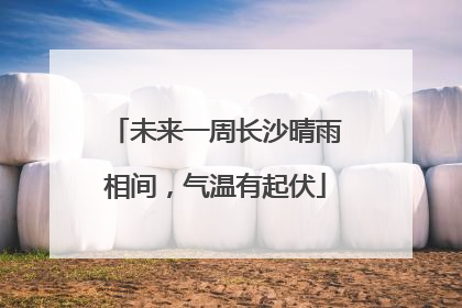 未来一周长沙晴雨相间，气温有起伏