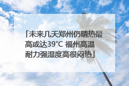 未来几天郑州仍晴热最高或达39℃ 福州高温耐力强湿度高很闷热