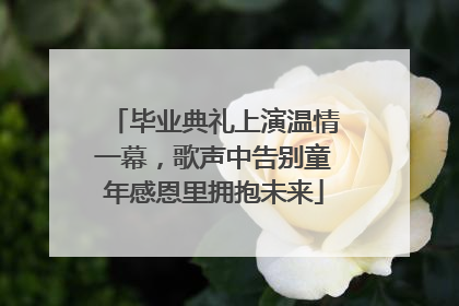 毕业典礼上演温情一幕，歌声中告别童年感恩里拥抱未来