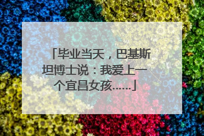 毕业当天，巴基斯坦博士说：我爱上一个宜昌女孩……