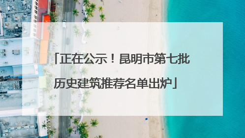 正在公示！昆明市第七批历史建筑推荐名单出炉