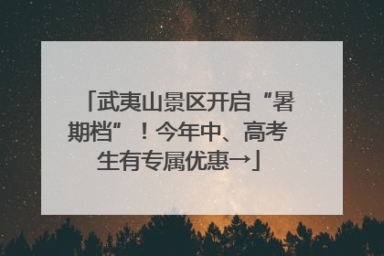 武夷山景区开启“暑期档”！今年中、高考生有专属优惠→