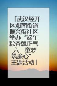 武汉经开区邓南街道振兴街社区举办“端午粽香飘正气 六一童梦筑廉心” 主题活动