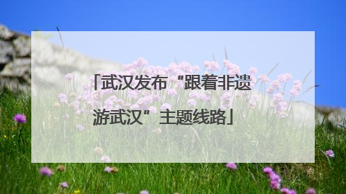 武汉发布“跟着非遗游武汉”主题线路