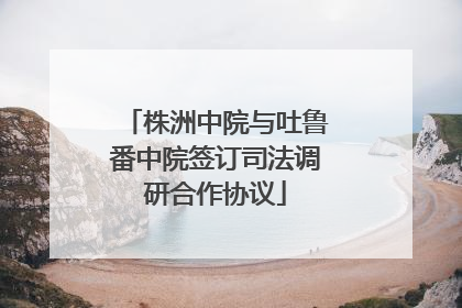 株洲中院与吐鲁番中院签订司法调研合作协议