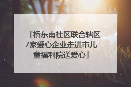 桥东南社区联合辖区7家爱心企业走进市儿童福利院送爱心