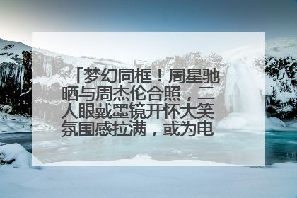 梦幻同框！周星驰晒与周杰伦合照，二人眼戴墨镜开怀大笑氛围感拉满，或为电影《女足》合作