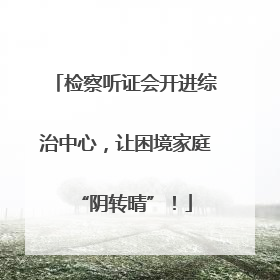 检察听证会开进综治中心，让困境家庭“阴转晴”！