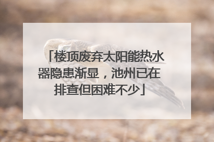 楼顶废弃太阳能热水器隐患渐显，池州已在排查但困难不少