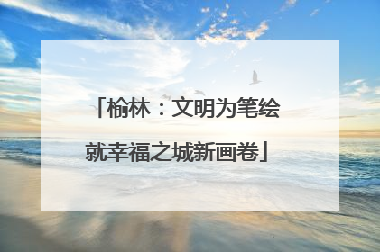 榆林：文明为笔绘就幸福之城新画卷