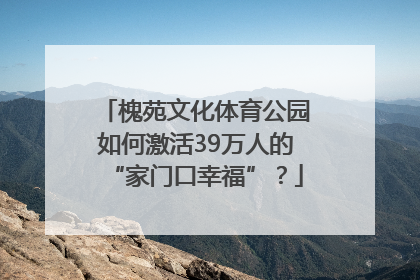 槐苑文化体育公园如何激活39万人的“家门口幸福”？