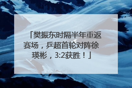 樊振东时隔半年重返赛场，乒超首轮对阵徐瑛彬，3:2获胜！