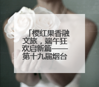 樱红果香融文旅，端午狂欢启新篇——第十九届烟台大樱桃节盛大开幕！