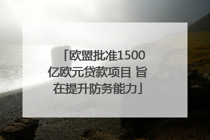 欧盟批准1500亿欧元贷款项目 旨在提升防务能力