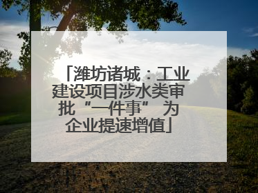 潍坊诸城：工业建设项目涉水类审批“一件事” 为企业提速增值