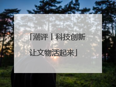 潮评丨科技创新让文物活起来