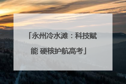 永州冷水滩：科技赋能 硬核护航高考
